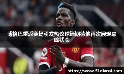 博格巴重返赛场引发热议球迷期待他再次展现巅峰状态