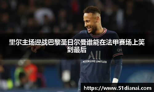 里尔主场迎战巴黎圣日尔曼谁能在法甲赛场上笑到最后