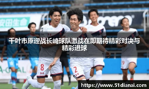 千叶市原迎战长崎球队激战在即期待精彩对决与精彩进球